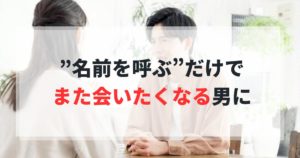 男性の9割が知らない！”名前を呼ぶ”だけで、また会いたくなる男に