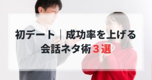 会話が続かない婚活男性が逆転！初デート成功率を上げたネタ術3選